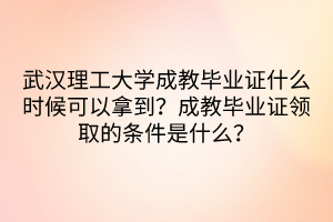 武汉理工大学成教毕业证什么时候可以拿到？成教毕业证领取的条件是什么？