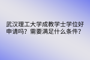 武汉理工大学成教学士学位好申请吗？需要满足什么条件？