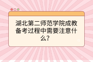 湖北第二师范学院成教备考过程中需要注意什么？