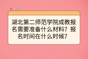 湖北第二师范学院成教报名需要准备什么材料？报名时间在什么时候？