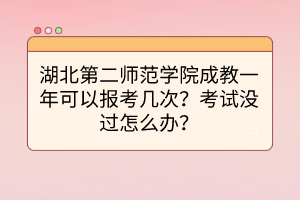 湖北第二师范学院成教一年可以报考几次？考试没过怎么办？