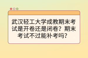 武汉轻工大学成教期末考试是开卷还是闭卷？期末考试不过能补考吗？