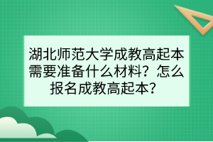 湖北师范大学成教高起本需要准备什么材料？怎么报名成教高起本？