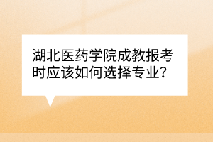 湖北医药学院成教报考时应该如何选择专业？