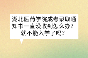 湖北医药学院成考录取通知书一直没收到怎么办？就不能入学了吗？