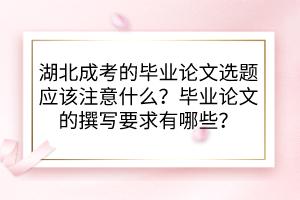 湖北成考的毕业论文选题应该注意什么？毕业论文的撰写要求有哪些？