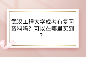 武汉工程大学成考有复习资料吗？可以在哪里买到？