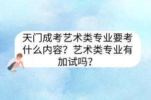 天门成考艺术类专业要考什么内容？艺术类专业有加试吗？