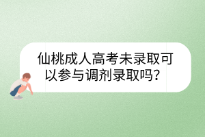 仙桃成人高考未录取可以参与调剂录取吗？