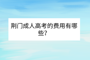 荆门成人高考的费用有哪些？