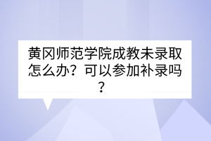 黄冈师范学院成教未录取怎么办？可以参加补录吗？