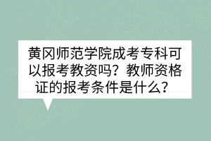 黄冈师范学院成考专科可以报考教资吗？教师资格证的报考条件是什么？