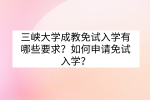 三峡大学成教免试入学有哪些要求？如何申请免试入学？