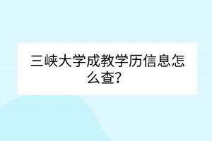 三峡大学成教学历信息怎么查？