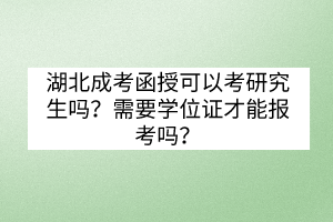 湖北成考函授可以考研究生吗？需要学位证才能报考吗？