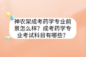 神农架成考药学专业前景怎么样？成考药学专业考试科目有哪些？