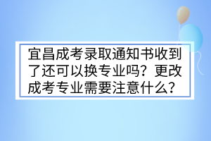 宜昌成考录取通知书收到了还可以换专业吗？更改成考专业需要注意什么？