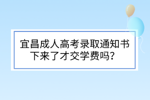 宜昌成人高考录取通知书下来了才交学费吗？