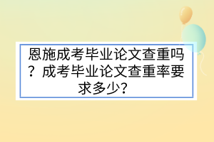 恩施成考毕业论文查重吗？成考毕业论文查重率要求多少？