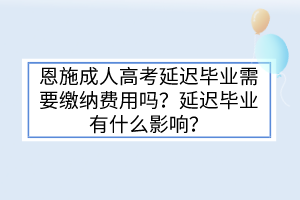 恩施成人高考延迟毕业需要缴纳费用吗？延迟毕业有什么影响？