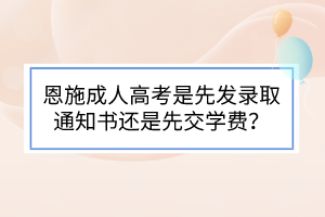 恩施成人高考是先发录取通知书还是先交学费？