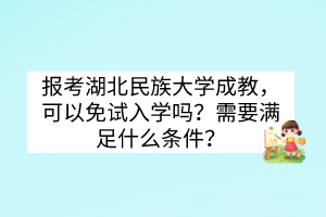 报考湖北民族大学成教，可以免试入学吗？需要满足什么条件？