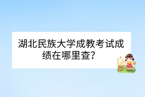 湖北民族大学成教考试成绩在哪里查？