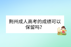 荆州成人高考的成绩可以保留吗？