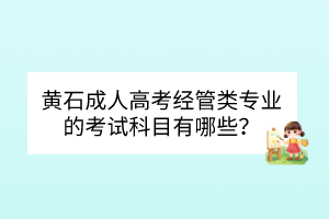 黄石成人高考经管类专业的考试科目有哪些？