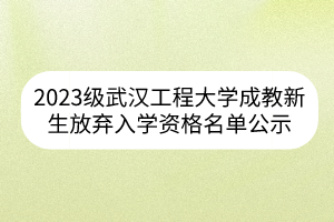 2023级武汉工程大学成教新生放弃入学资格名单公示