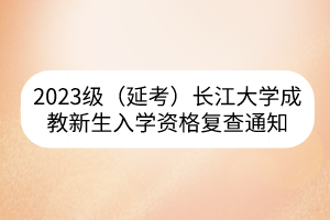 2023级（延考）长江大学成教新生入学资格复查通知