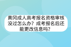 黄冈成人高考报名资格审核没过怎么办？成考报名后还能更改信息吗？