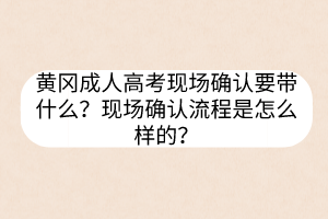 黄冈成人高考现场确认要带什么？现场确认流程是怎么样的？