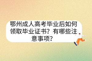 鄂州成人高考毕业后如何领取毕业证书？有哪些注意事项？