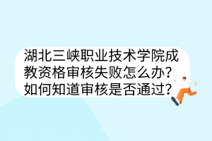 湖北三峡职业技术学院成教资格审核失败怎么办？如何知道审核是否通过？