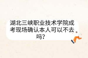 湖北三峡职业技术学院成考现场确认本人可以不去吗？