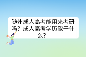 随州成人高考能用来考研吗？成人高考学历能干什么？