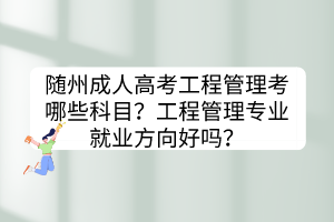 随州成人高考工程管理考哪些科目？工程管理专业就业方向好吗？