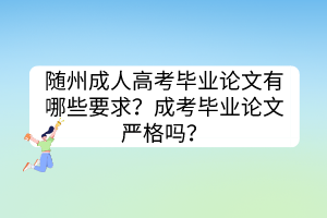 随州成人高考毕业论文有哪些要求？成考毕业论文严格吗？