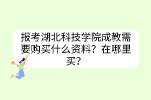 报考湖北科技学院成教需要购买什么资料？在哪里买？