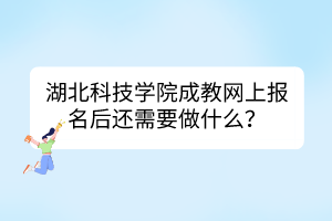 湖北科技学院成教网上报名后还需要做什么？