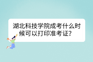 湖北科技学院成考什么时候可以打印准考证？有什么注意事项吗？