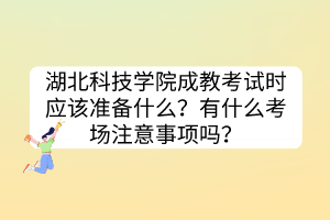 湖北科技学院成教考试时应该准备什么？有什么考场注意事项吗？