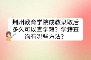 荆州教育学院成教录取后多久可以查学籍？学籍查询有哪些方法？