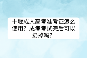 十堰成人高考准考证怎么使用？成考考试完后可以扔掉吗？