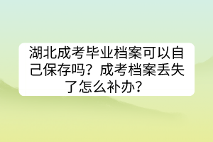 湖北成考毕业档案可以自己保存吗？成考档案丢失了怎么补办？