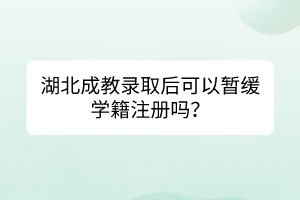 湖北成教录取后可以暂缓学籍注册吗？