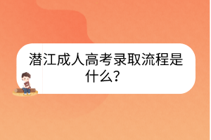 潜江成人高考录取流程是什么？