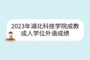 2023年湖北科技学院成教成人学位外语成绩