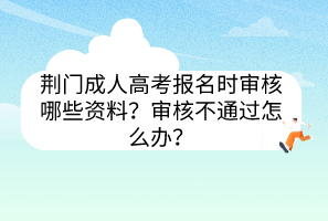 荆门成人高考报名时审核哪些资料？审核不通过怎么办？